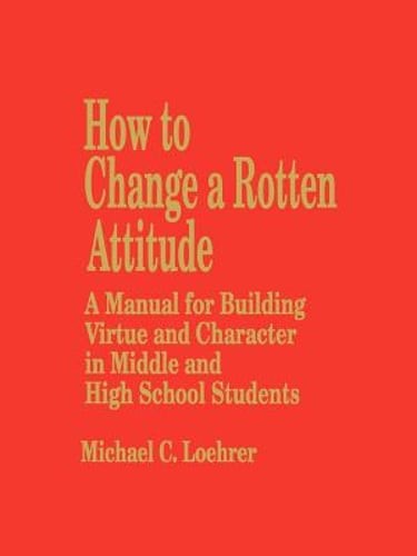 How to Change a Rotten Attitude: A Manual for Building Virtue and Character in