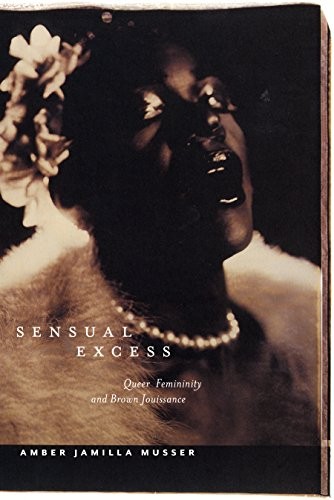 SENSUAL EXCESS: QUEER FEMININITY AND BROWN JOUISSANCE By Amber Jamilla Musser