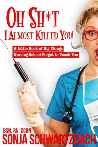 Oh Sh*t, I Almost Killed You! A Little Book of Big Things Nursing School…