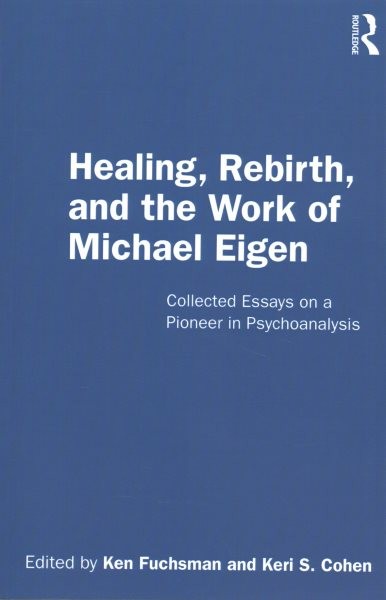 Healing, Rebirth and the Work of Michael Eigen : Collected Essays on a Pionee…