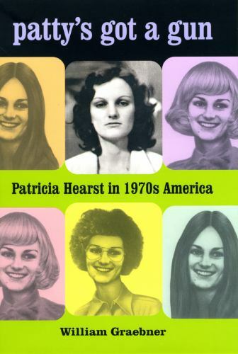 Patty’s Got a Gun: Patricia Hearst in 1970s America by Graebner, William