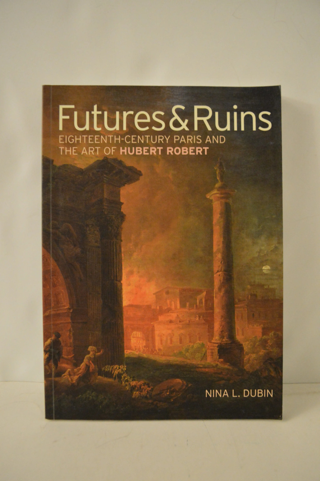 Futures & Ruins 18th Century Paris & Art of Hubert Robert by Nina Dubin PB