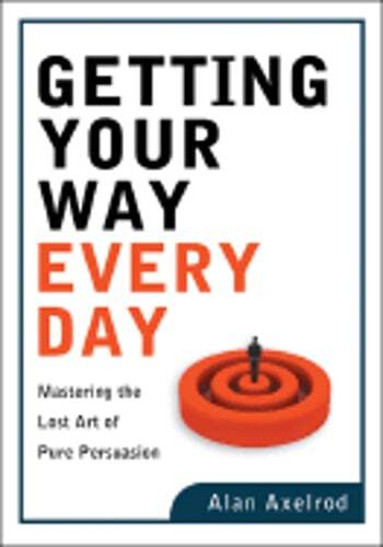 Getting Your Way Every Day: Mastering the Lost Art of Pure Persuasion by Axelrod