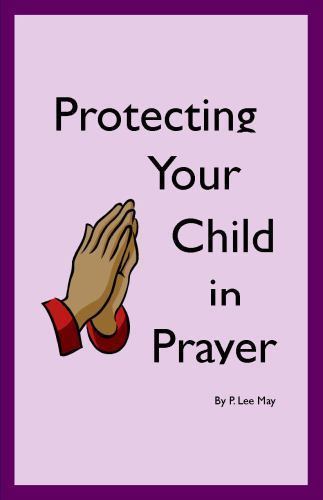 Protecting Your Child in Prayer by P. Lee May