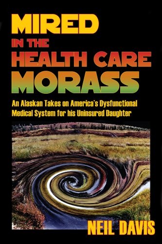 MIRED IN THE HEALTH CARE MORASS: AN ALASKAN TAKES ON By Neil Davis **Excellent**