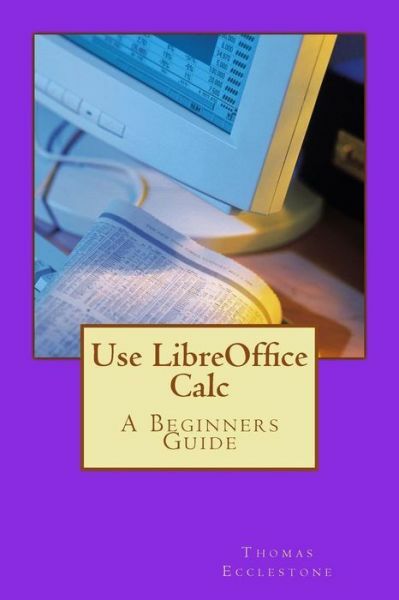 Use Libreoffice Calc: A Beginners Guide (RePrint)