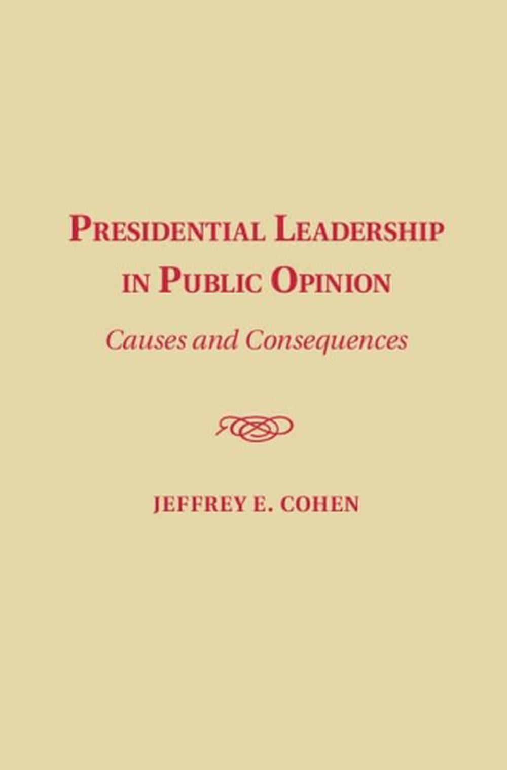 Presidential Leadership in Public Opinion: Causes and Consequences by Jeffrey E.
