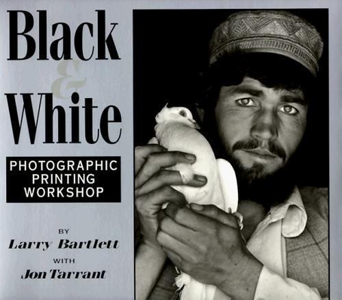 Black & White: Photographic Printing Workshop by Bartlett, Larry