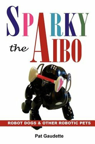 Sparky the AIBO: Robot Dogs & Other Robotic Pets by Pat Gaudette: New