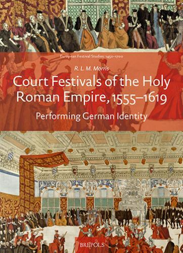 Court Festivals of the Holy Roman Empire, 1555-1619 : Performing German Ident…