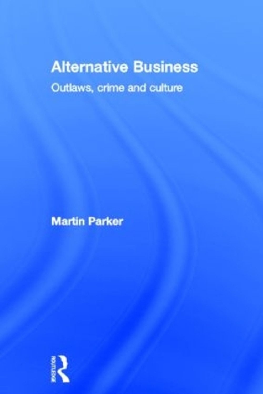 Alternative Business: Outlaws, Crime and Culture by Martin Parker (English) Hard