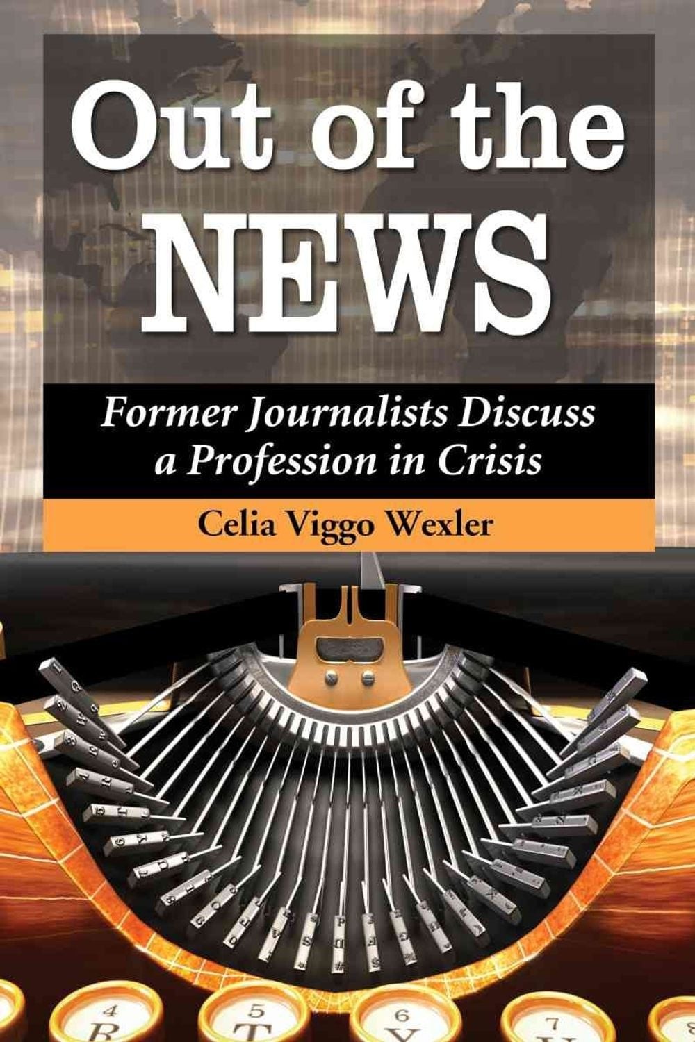 Out of the News: Former Journalists Discuss a Profession in Crisis by Celia Vigg