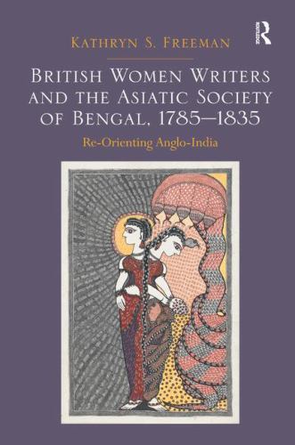 British Women Writers and the Asiatic Society of Bengal, 1785-1835 : Re-Orien…