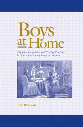 Boys at Home: Discipline, Masculinity, and “The Boy-Problem” in Nineteenth