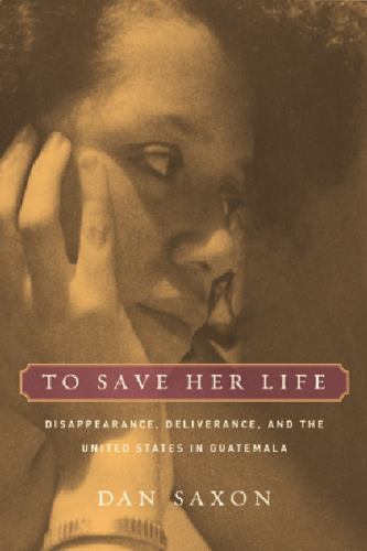 To Save Her Life: Disappearance, Deliverance, and the United States in Guate…