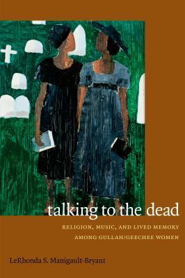 Talking to the Dead: Religion, Music, and Lived Memory among Gullah/Geechee Wom