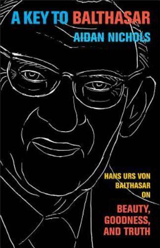 A Key to Balthasar: Hans Urs Von Balthasar on Beauty, Goodness, and Truth