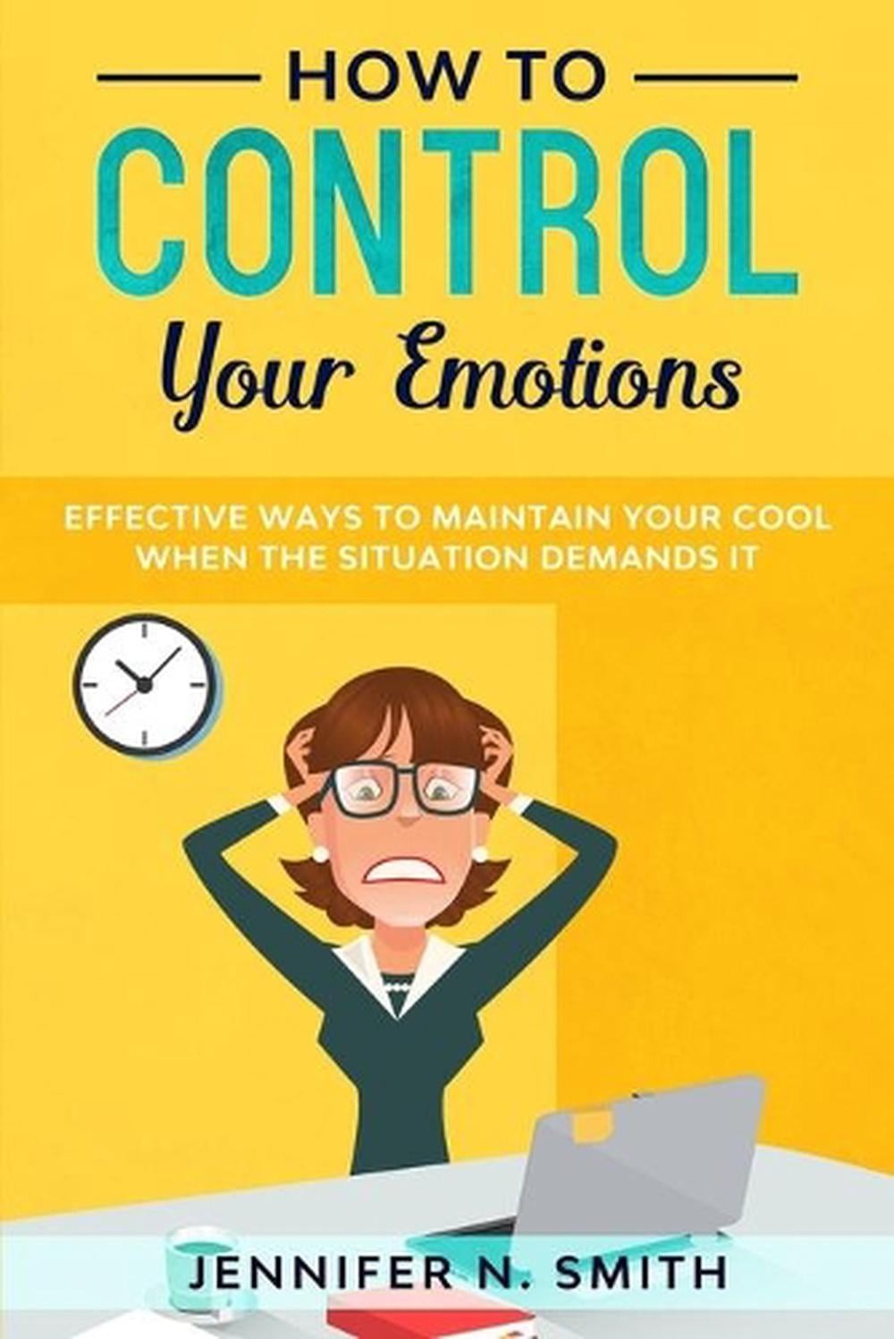 How to Control your Emotions: Effective Ways to Maintain Your Cool When The Situ