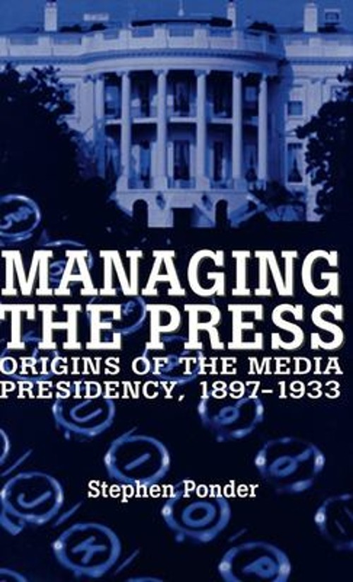 Managing the Press : Origins of the Media Presidency, 1897-1933 S