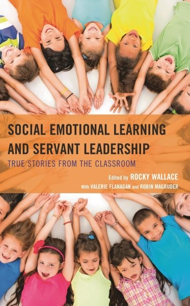 Social Emotional Learning and Servant Leadership : True Stories from the Clas…