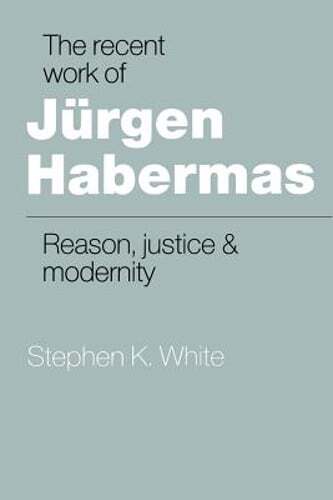 The Recent Work of Jürgen Habermas: Reason, Justice and Modernity by White