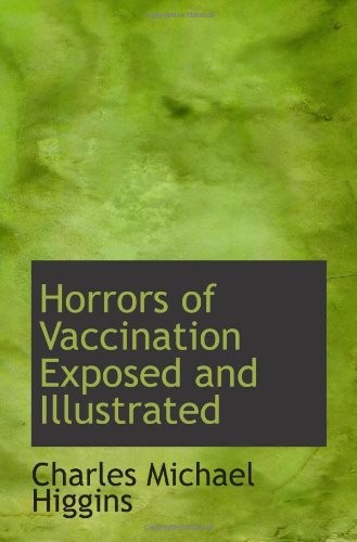 HORRORS OF VACCINATION EXPOSED AND ILLUSTRATED By Charles Michael Higgins *NEW*